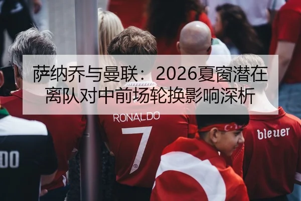 萨纳乔与曼联：2026夏窗潜在离队对中前场轮换影响深析